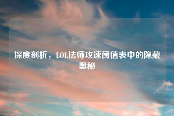 深度剖析，LOL法师攻速阈值表中的隐藏奥秘