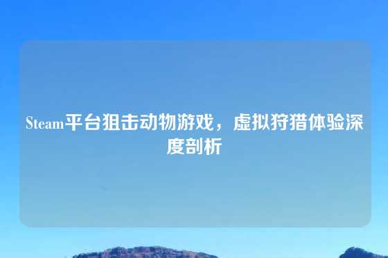 Steam平台狙击动物游戏，虚拟狩猎体验深度剖析