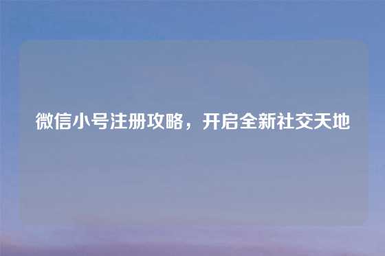 微信小号注册攻略，开启全新社交天地
