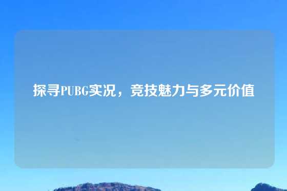 探寻PUBG实况，竞技魅力与多元价值
