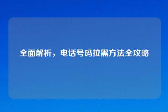 全面解析，电话号码拉黑方法全攻略