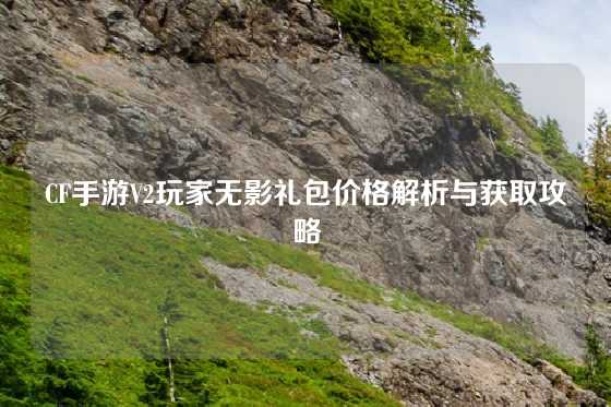 CF手游V2玩家无影礼包价格解析与获取攻略