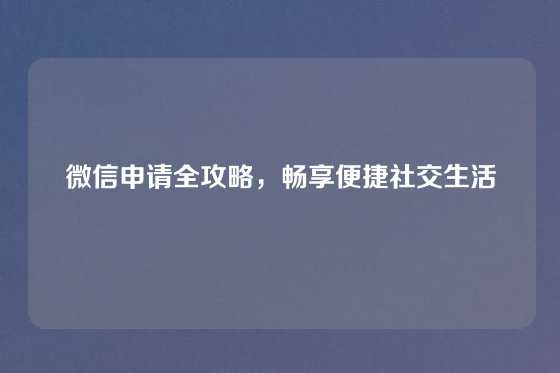 微信申请全攻略，畅享便捷社交生活