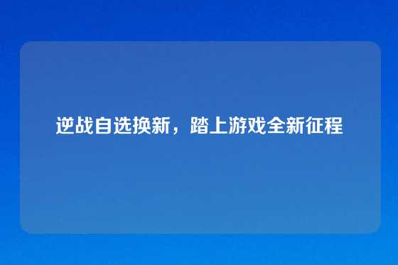 逆战自选换新，踏上游戏全新征程