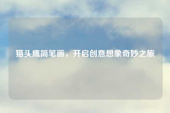 猫头鹰简笔画，开启创意想象奇妙之旅