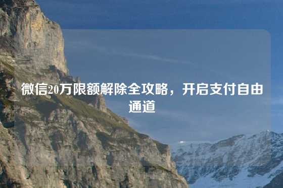 微信20万限额解除全攻略，开启支付自由通道