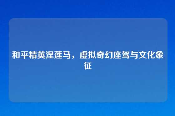 和平精英涅莲马，虚拟奇幻座驾与文化象征