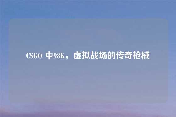 CSGO 中98K，虚拟战场的传奇枪械
