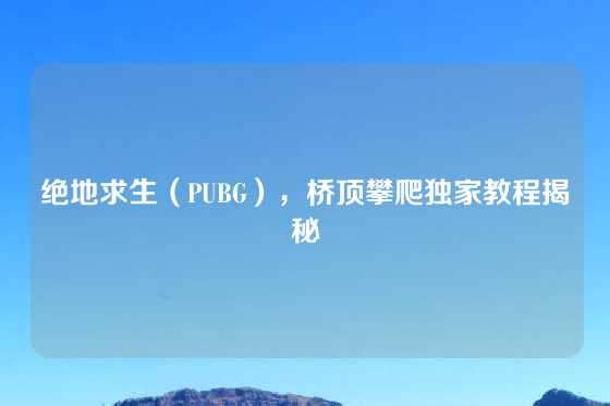 绝地求生（PUBG），桥顶攀爬独家教程揭秘