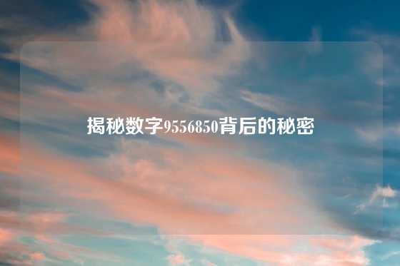 揭秘数字9556850背后的秘密