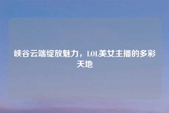 峡谷云端绽放魅力，LOL美女主播的多彩天地
