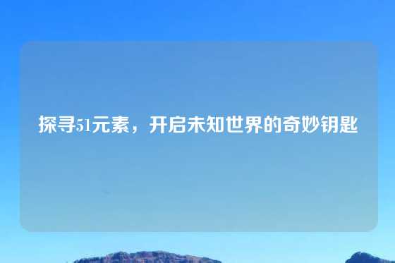 探寻51元素，开启未知世界的奇妙钥匙