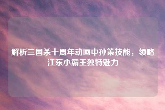 解析三国杀十周年动画中孙策技能，领略江东小霸王独特魅力