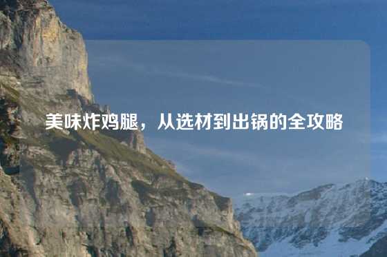 美味炸鸡腿，从选材到出锅的全攻略
