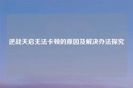 逆战天启无法卡顿的原因及解决办法探究