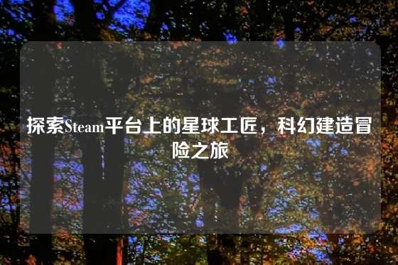 探索Steam平台上的星球工匠，科幻建造冒险之旅