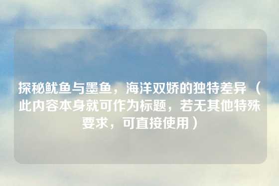 探秘鱿鱼与墨鱼，海洋双娇的独特差异 （此内容本身就可作为标题，若无其他特殊要求，可直接使用）