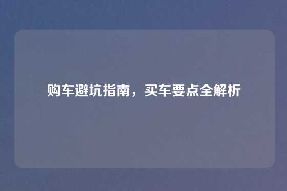 购车避坑指南，买车要点全解析