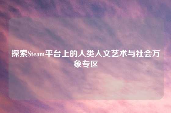 探索Steam平台上的人类人文艺术与社会万象专区