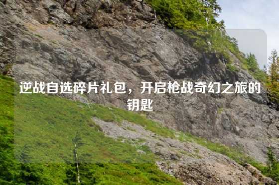 逆战自选碎片礼包，开启枪战奇幻之旅的钥匙