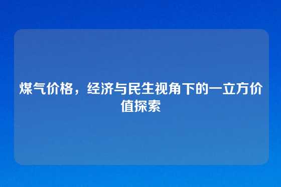 煤气价格，经济与民生视角下的一立方价值探索