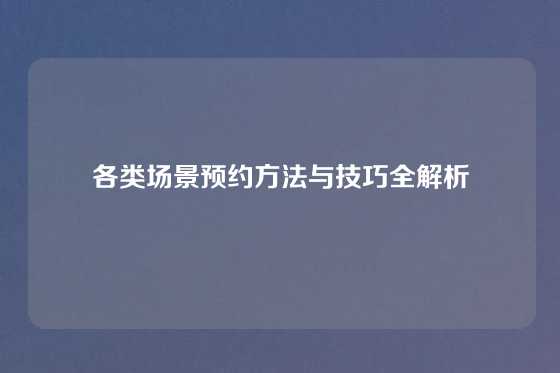 各类场景预约方法与技巧全解析