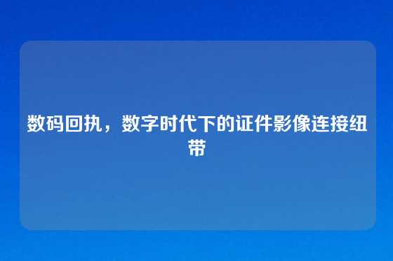 数码回执，数字时代下的证件影像连接纽带