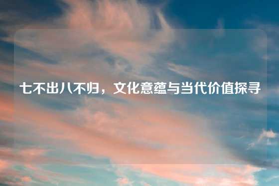 七不出八不归，文化意蕴与当代价值探寻