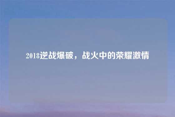 2018逆战爆破，战火中的荣耀激情