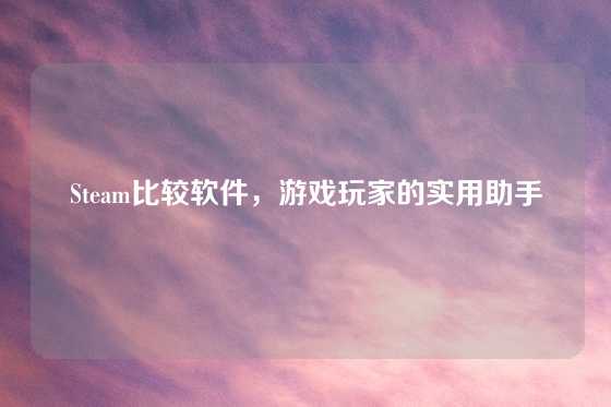 Steam比较软件，游戏玩家的实用助手