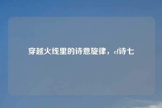穿越火线里的诗意旋律，cf诗七