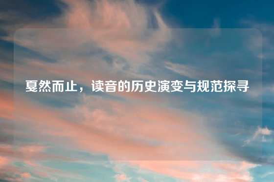 戛然而止，读音的历史演变与规范探寻
