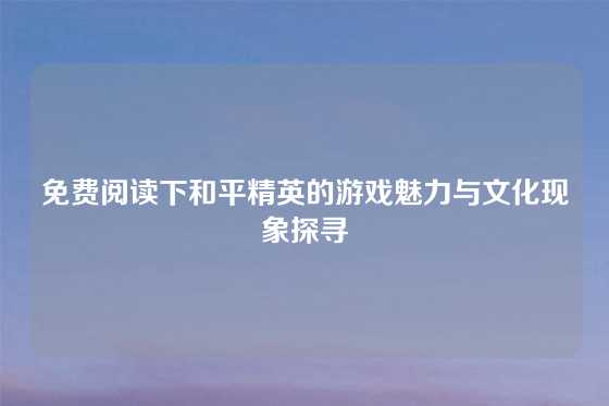 免费阅读下和平精英的游戏魅力与文化现象探寻