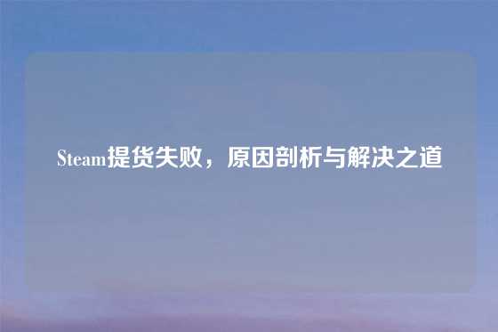 Steam提货失败，原因剖析与解决之道