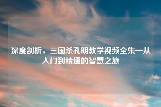 深度剖析，三国杀孔明教学视频全集—从入门到精通的智慧之旅