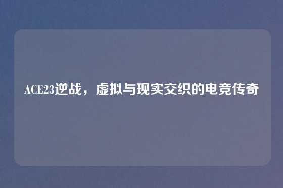 ACE23逆战，虚拟与现实交织的电竞传奇