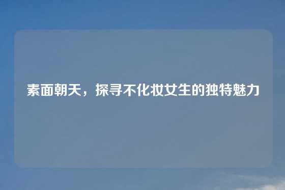 素面朝天，探寻不化妆女生的独特魅力
