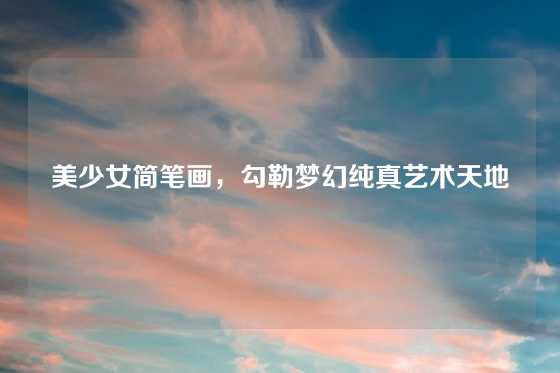 美少女简笔画，勾勒梦幻纯真艺术天地
