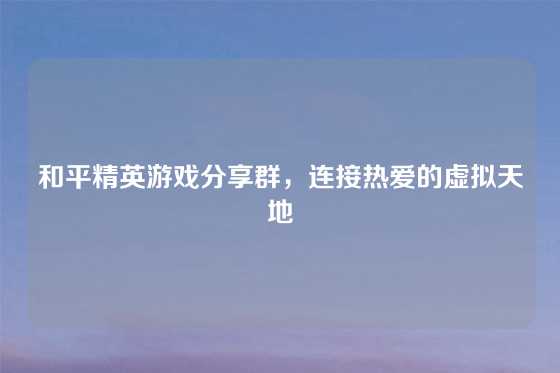 和平精英游戏分享群，连接热爱的虚拟天地