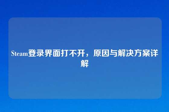Steam登录界面打不开，原因与解决方案详解