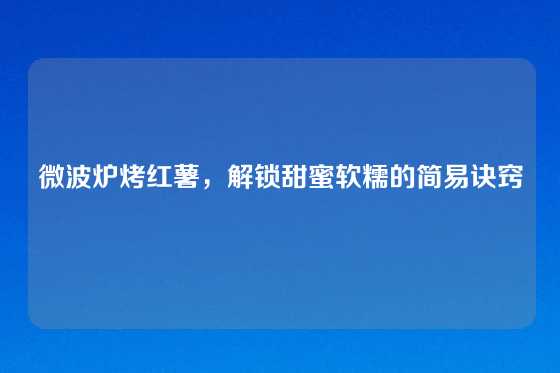 微波炉烤红薯，解锁甜蜜软糯的简易诀窍