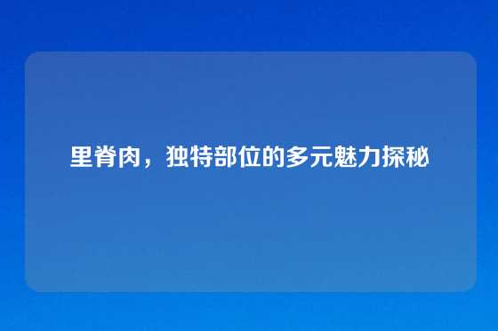里脊肉，独特部位的多元魅力探秘
