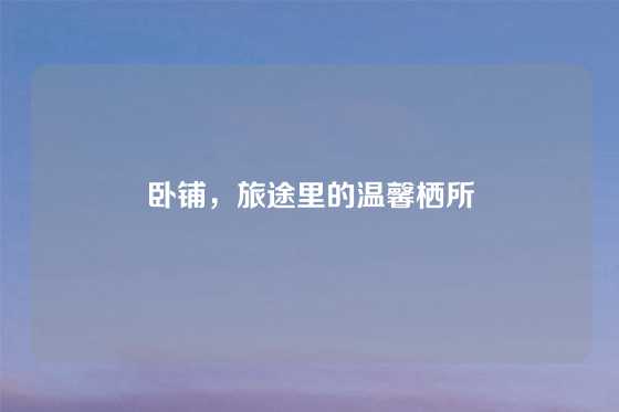 卧铺，旅途里的温馨栖所