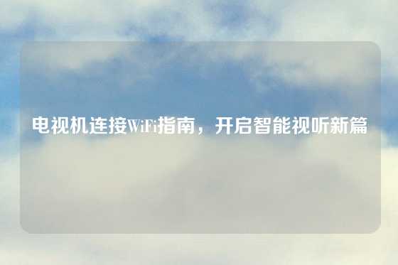 电视机连接WiFi指南，开启智能视听新篇