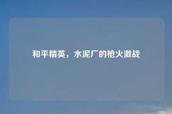 和平精英，水泥厂的枪火激战