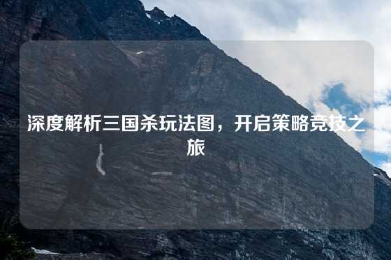 深度解析三国杀玩法图，开启策略竞技之旅