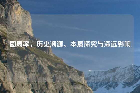 圆周率，历史溯源、本质探究与深远影响