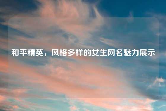 和平精英，风格多样的女生网名魅力展示