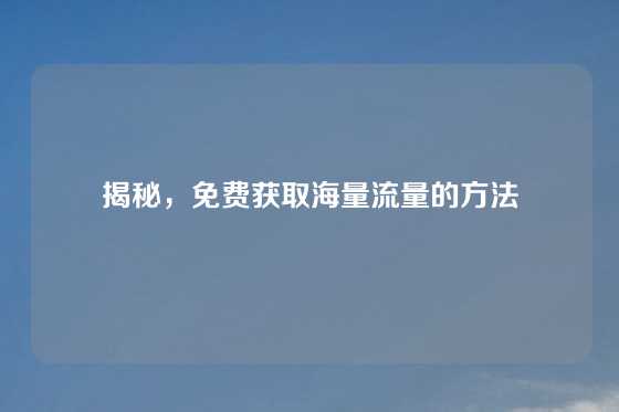 揭秘，免费获取海量流量的方法