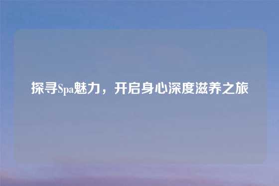 探寻Spa魅力，开启身心深度滋养之旅